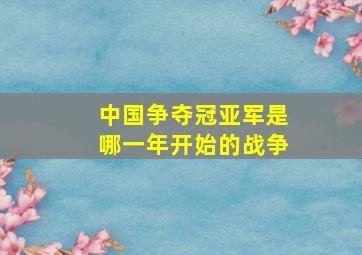 中国争夺冠亚军是哪一年开始的战争