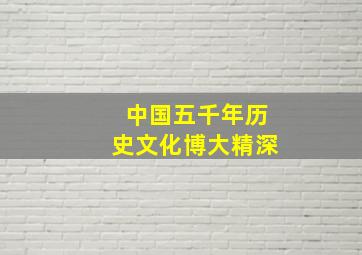 中国五千年历史文化博大精深