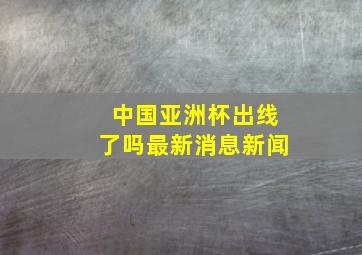 中国亚洲杯出线了吗最新消息新闻