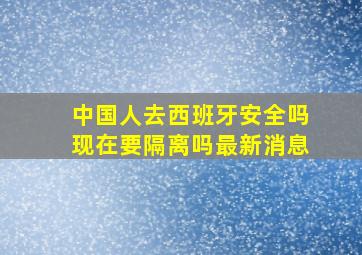 中国人去西班牙安全吗现在要隔离吗最新消息