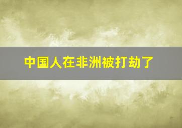 中国人在非洲被打劫了