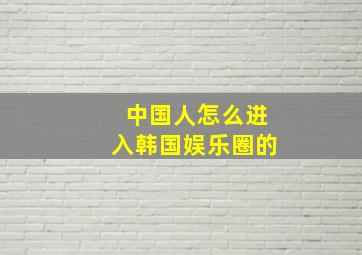 中国人怎么进入韩国娱乐圈的