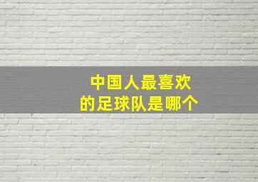 中国人最喜欢的足球队是哪个