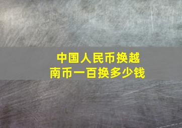 中国人民币换越南币一百换多少钱