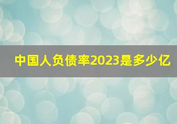 中国人负债率2023是多少亿