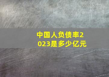 中国人负债率2023是多少亿元