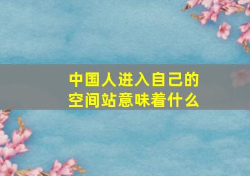 中国人进入自己的空间站意味着什么