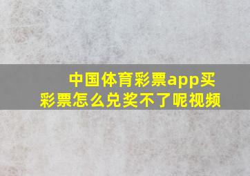 中国体育彩票app买彩票怎么兑奖不了呢视频