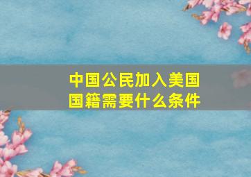 中国公民加入美国国籍需要什么条件