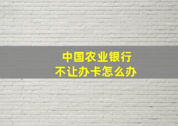 中国农业银行不让办卡怎么办