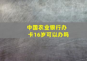 中国农业银行办卡16岁可以办吗