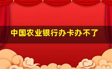 中国农业银行办卡办不了