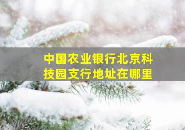 中国农业银行北京科技园支行地址在哪里