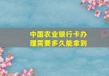 中国农业银行卡办理需要多久能拿到