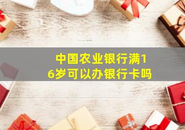 中国农业银行满16岁可以办银行卡吗