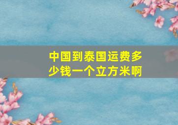 中国到泰国运费多少钱一个立方米啊