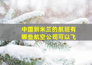 中国到米兰的航班有哪些航空公司可以飞