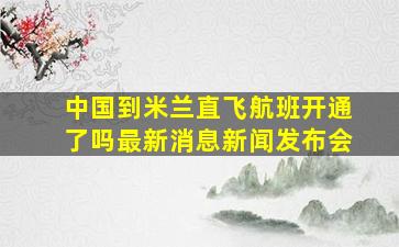 中国到米兰直飞航班开通了吗最新消息新闻发布会