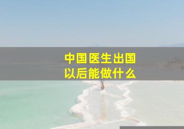 中国医生出国以后能做什么