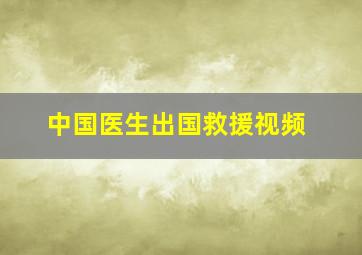 中国医生出国救援视频