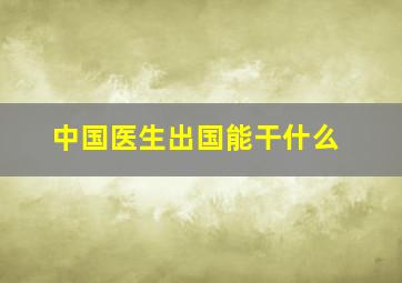 中国医生出国能干什么