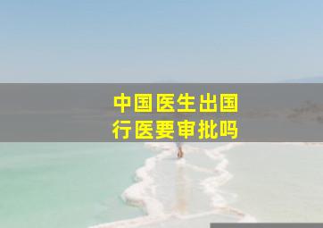 中国医生出国行医要审批吗