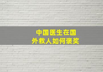 中国医生在国外救人如何褒奖