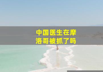 中国医生在摩洛哥被抓了吗