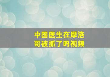 中国医生在摩洛哥被抓了吗视频