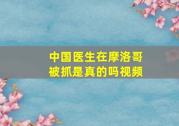 中国医生在摩洛哥被抓是真的吗视频