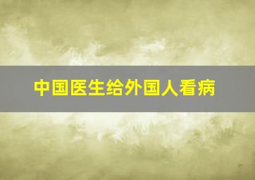 中国医生给外国人看病