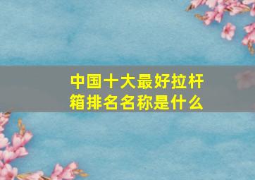 中国十大最好拉杆箱排名名称是什么