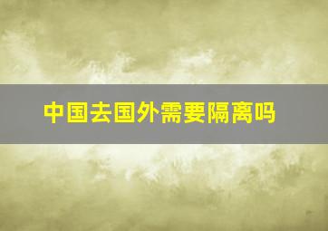 中国去国外需要隔离吗