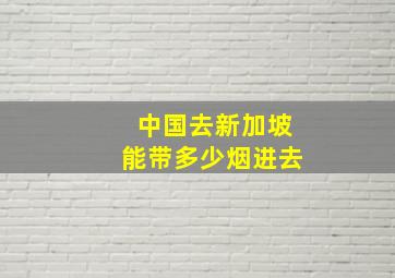 中国去新加坡能带多少烟进去