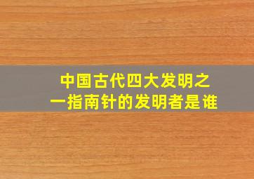 中国古代四大发明之一指南针的发明者是谁