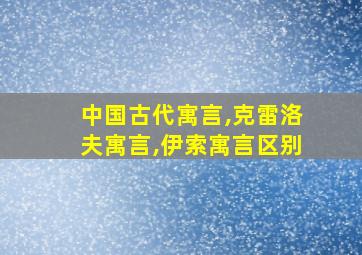 中国古代寓言,克雷洛夫寓言,伊索寓言区别