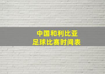 中国和利比亚足球比赛时间表