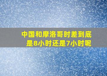 中国和摩洛哥时差到底是8小时还是7小时呢