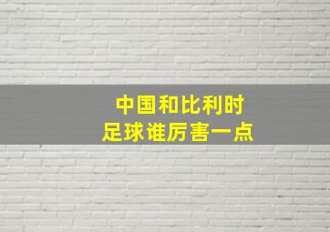 中国和比利时足球谁厉害一点