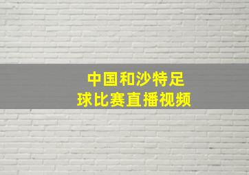 中国和沙特足球比赛直播视频