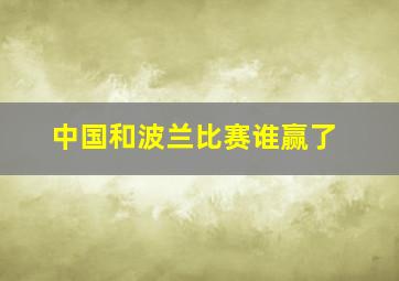 中国和波兰比赛谁赢了