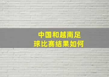 中国和越南足球比赛结果如何