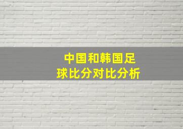 中国和韩国足球比分对比分析