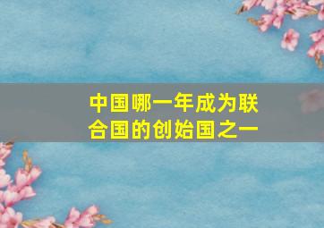 中国哪一年成为联合国的创始国之一