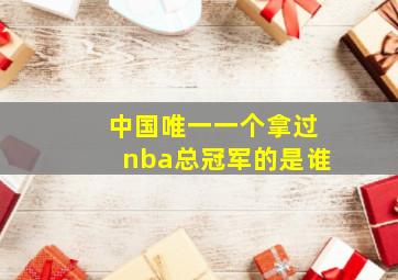 中国唯一一个拿过nba总冠军的是谁