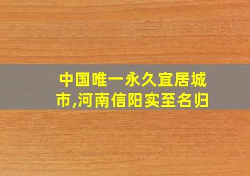 中国唯一永久宜居城市,河南信阳实至名归