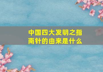 中国四大发明之指南针的由来是什么