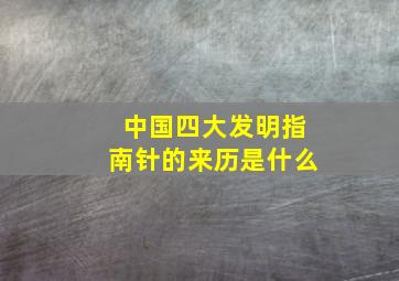 中国四大发明指南针的来历是什么