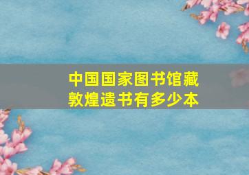 中国国家图书馆藏敦煌遗书有多少本