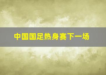 中国国足热身赛下一场